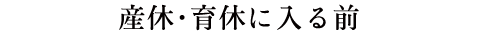 産休・育休に入る前